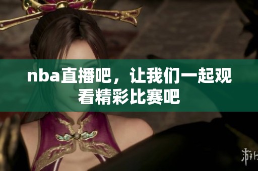 nba直播吧，让我们一起观看精彩比赛吧