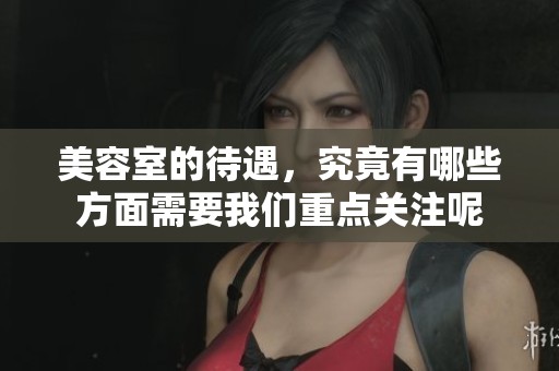 美容室的待遇，究竟有哪些方面需要我们重点关注呢