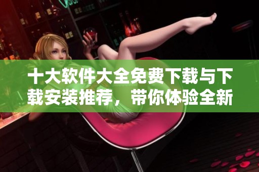 十大软件大全免费下载与下载安装推荐，带你体验全新应用的便捷。