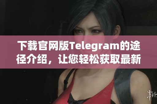 下载官网版Telegram的途径介绍，让您轻松获取最新版本的Telegram应用