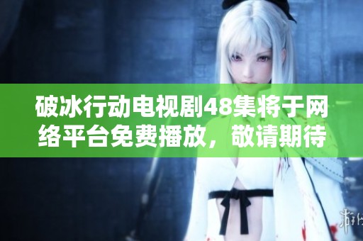 破冰行动电视剧48集将于网络平台免费播放，敬请期待精彩内容！
