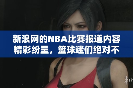 新浪网的NBA比赛报道内容精彩纷呈，篮球迷们绝对不容错过。