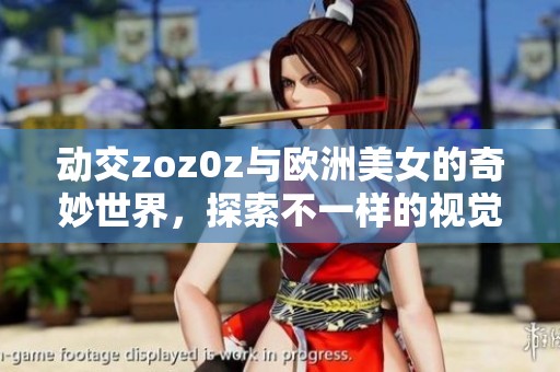 动交zoz0z与欧洲美女的奇妙世界，探索不一样的视觉体验