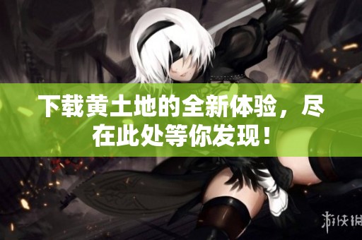 下载黄土地的全新体验，尽在此处等你发现！
