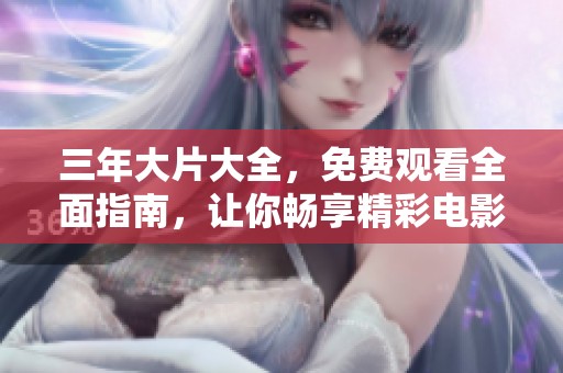 三年大片大全，免费观看全面指南，让你畅享精彩电影尽在掌握之中