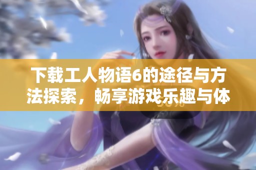 下载工人物语6的途径与方法探索，畅享游戏乐趣与体验