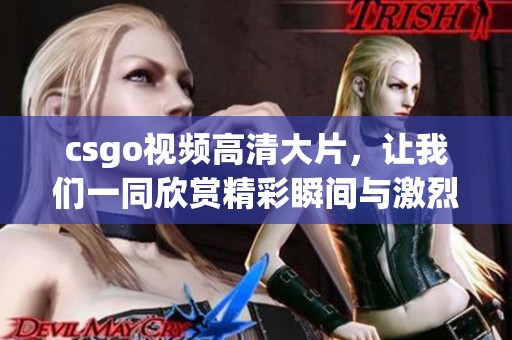 csgo视频高清大片，让我们一同欣赏精彩瞬间与激烈对抗