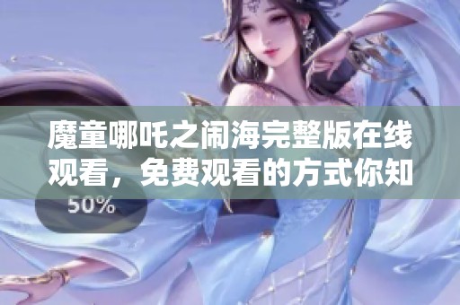 魔童哪吒之闹海完整版在线观看，免费观看的方式你知道吗