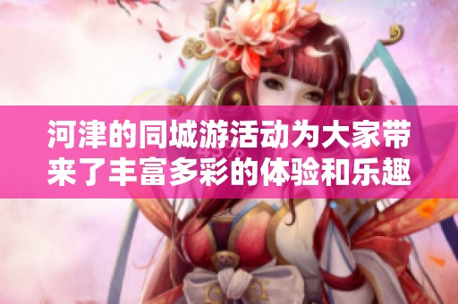 河津的同城游活动为大家带来了丰富多彩的体验和乐趣