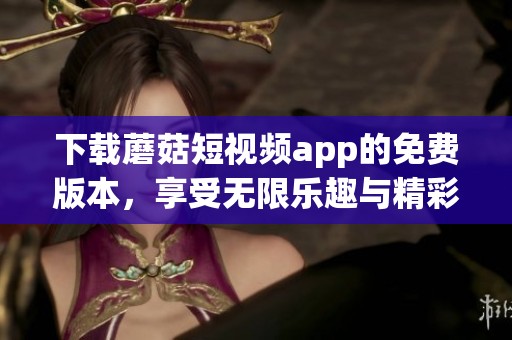 下载蘑菇短视频app的免费版本，享受无限乐趣与精彩内容