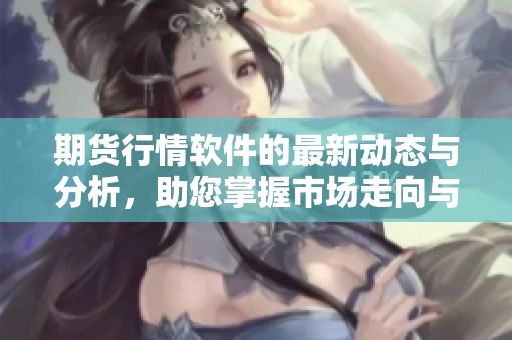 期货行情软件的最新动态与分析，助您掌握市场走向与趋势