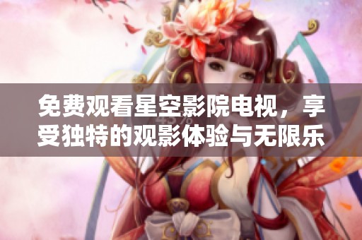 免费观看星空影院电视，享受独特的观影体验与无限乐趣
