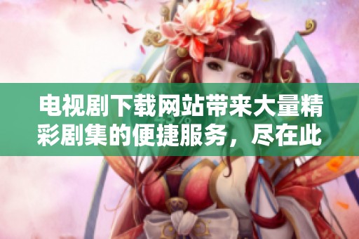 电视剧下载网站带来大量精彩剧集的便捷服务，尽在此平台一网打尽