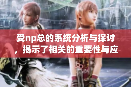受np总的系统分析与探讨，揭示了相关的重要性与应用前景。