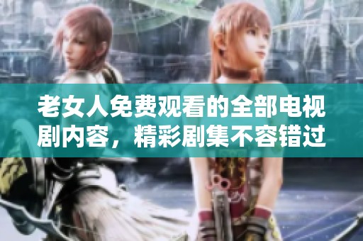 老女人免费观看的全部电视剧内容，精彩剧集不容错过，请尽情享受吧！