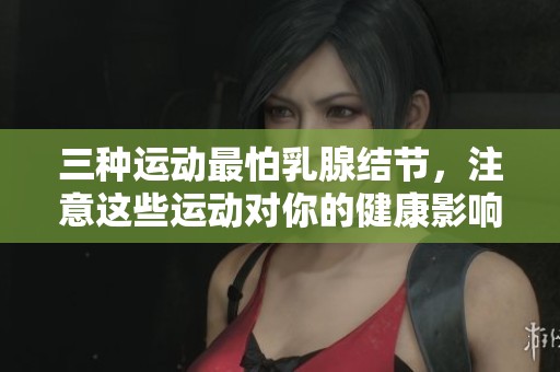 三种运动最怕乳腺结节，注意这些运动对你的健康影响