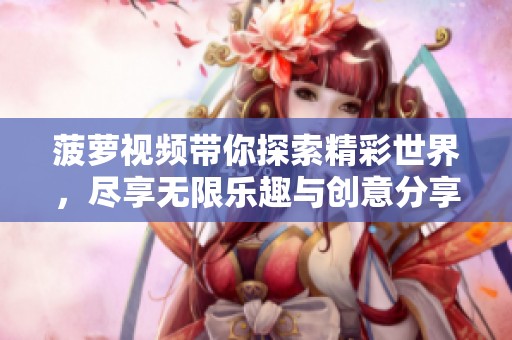 菠萝视频带你探索精彩世界，尽享无限乐趣与创意分享