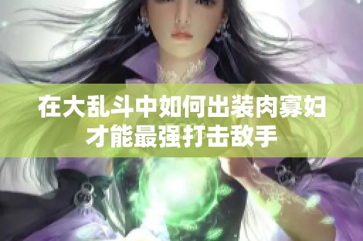 在大乱斗中如何出装肉寡妇才能最强打击敌手