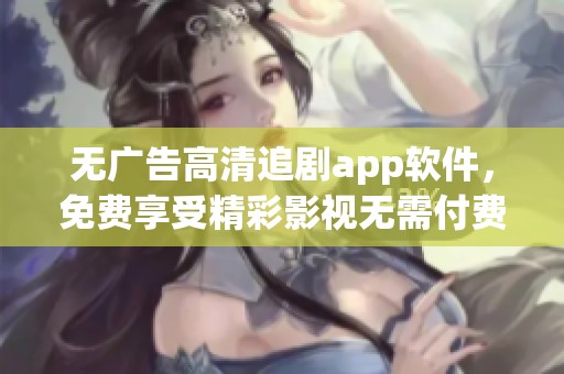 无广告高清追剧app软件，免费享受精彩影视无需付费体验