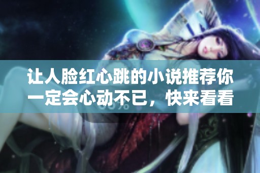 让人脸红心跳的小说推荐你一定会心动不已，快来看看这些作品吧