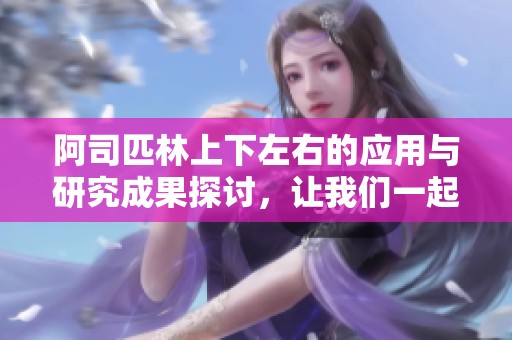 阿司匹林上下左右的应用与研究成果探讨，让我们一起了解更多！