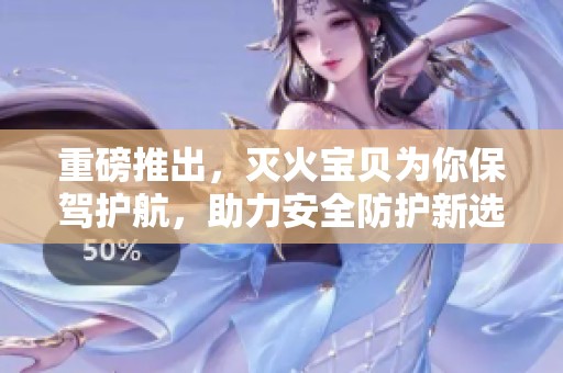 重磅推出，灭火宝贝为你保驾护航，助力安全防护新选择！