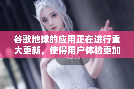 谷歌地球的应用正在进行重大更新，使得用户体验更加丰富多彩
