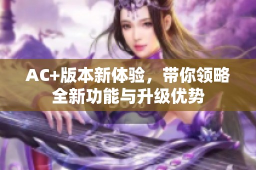 AC+版本新体验，带你领略全新功能与升级优势