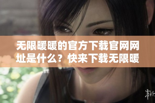 无限暖暖的官方下载官网网址是什么？快来下载无限暖暖体验精彩内容！