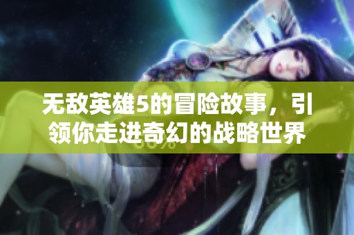 无敌英雄5的冒险故事，引领你走进奇幻的战略世界