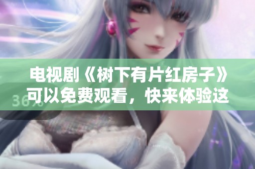 电视剧《树下有片红房子》可以免费观看，快来体验这部精彩的作品吧
