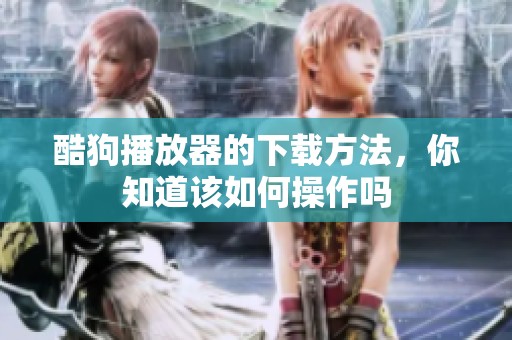 酷狗播放器的下载方法，你知道该如何操作吗