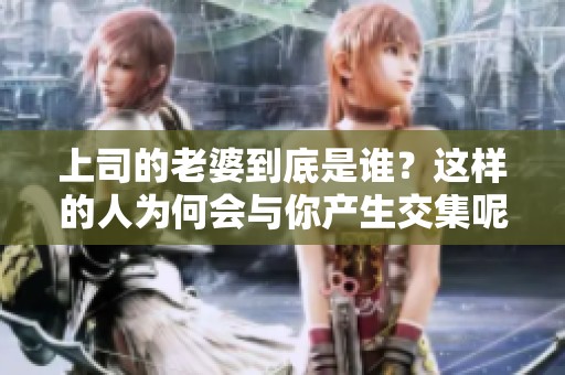 上司的老婆到底是谁？这样的人为何会与你产生交集呢