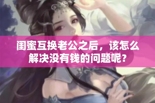 闺蜜互换老公之后，该怎么解决没有钱的问题呢？