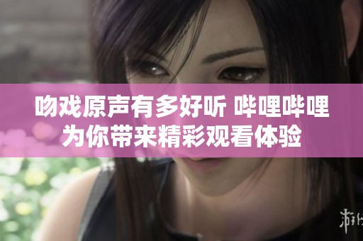 吻戏原声有多好听 哔哩哔哩为你带来精彩观看体验