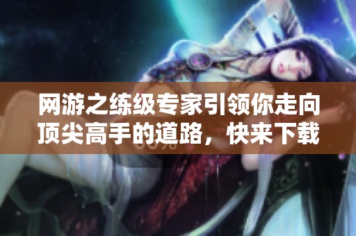 网游之练级专家引领你走向顶尖高手的道路，快来下载体验吧！