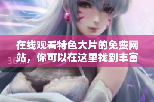 在线观看特色大片的免费网站，你可以在这里找到丰富的观看选择与精彩内容。