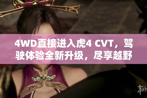 4WD直接进入虎4 CVT，驾驶体验全新升级，尽享越野乐趣