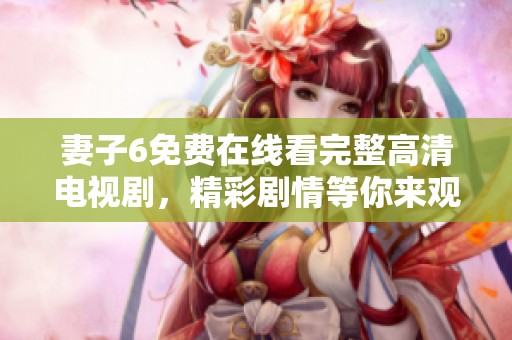 妻子6免费在线看完整高清电视剧，精彩剧情等你来观看！