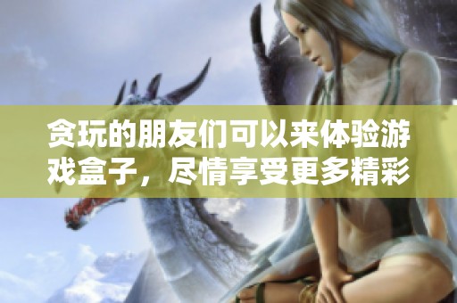 贪玩的朋友们可以来体验游戏盒子，尽情享受更多精彩游戏内容