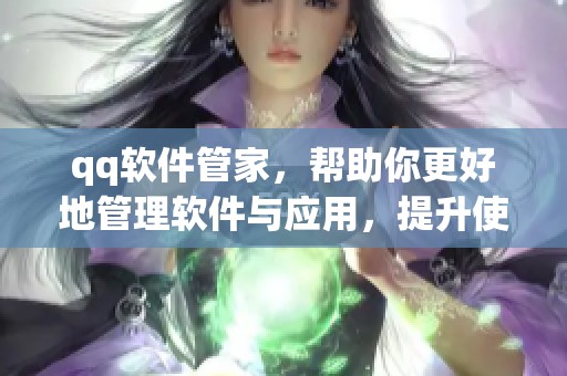 qq软件管家，帮助你更好地管理软件与应用，提升使用体验的必备工具