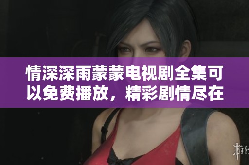 情深深雨蒙蒙电视剧全集可以免费播放，精彩剧情尽在这里等你观看！