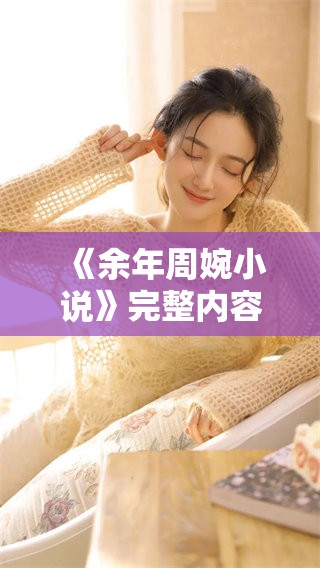 《余年周婉小说》完整内容可免费阅读，带你进入精彩的故事世界