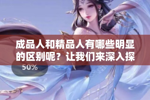 成品人和精品人有哪些明显的区别呢？让我们来深入探讨两者的不同之处。