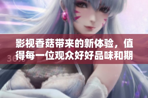 影视香菇带来的新体验，值得每一位观众好好品味和期待