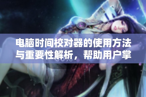 电脑时间校对器的使用方法与重要性解析，帮助用户掌握时间校正技巧