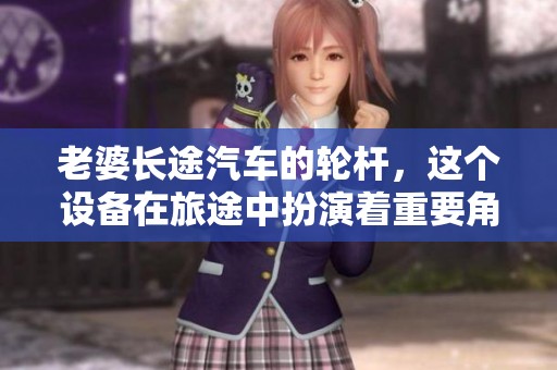 老婆长途汽车的轮杆，这个设备在旅途中扮演着重要角色