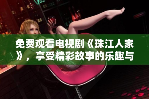 免费观看电视剧《珠江人家》，享受精彩故事的乐趣与情感。