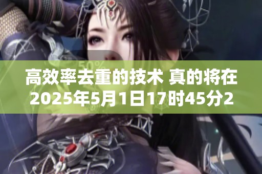 高效率去重的技术 真的将在2025年5月1日17时45分22秒得到应用