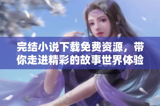 完结小说下载免费资源，带你走进精彩的故事世界体验